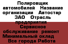 Полировщик автомобилей › Название организации ­ Автостар, ЗАО › Отрасль предприятия ­ Сервисное обслуживание, ремонт › Минимальный оклад ­ 1 - Все города Работа » Вакансии   . Краснодарский край,Кропоткин г.